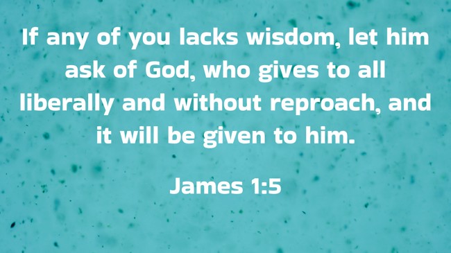 If any of you lacks wisdom, let him ask of God, who gives to all liberally and without reproach, and it will be given to him. - James 1:5