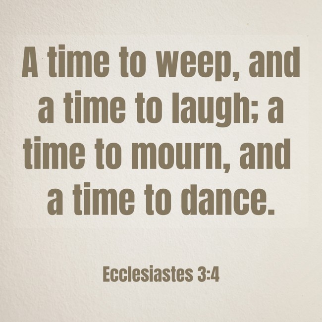  A time to weep, and a time to laugh; a time to mourn, and a time to dance.   - Ecclesiastes 3:4 