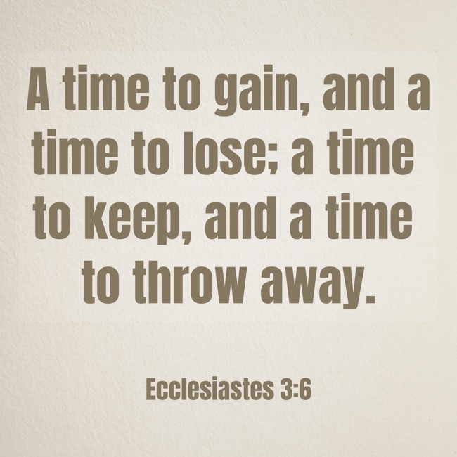  A time to gain, and a time to lose; a time to keep, and a time to throw away.   - Ecclesiastes 3:6 