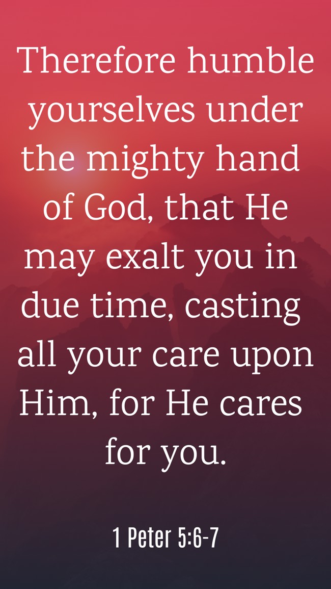 Therefore humble yourselves under the mighty hand of God, that He may exalt you in due time, casting all your care upon Him, for He cares for you.   - 1 Peter 5:6-7 