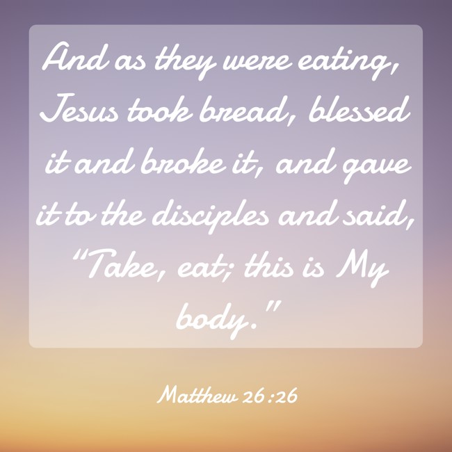 And as they were eating, Jesus took bread, blessed it and broke it, and gave it to the disciples and said, “Take, eat; this is My body.” - Matthew 26:26