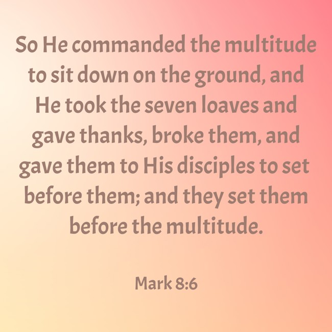 So He commanded the multitude to sit down on the ground, and He took the seven loaves and gave thanks, broke them, and gave them to His disciples to set before them; and they set them before the multitude. - Mark 8:6