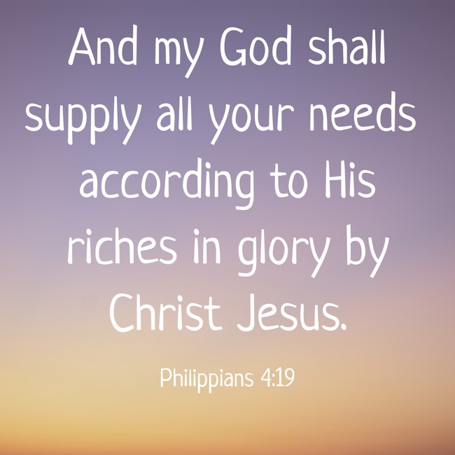 And my God shall supply all your needs according to His riches in glory by Christ Jesus. - Philippians 4:19