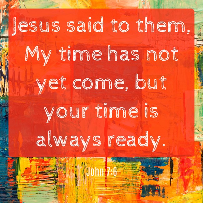 Jesus said to them, My time has not yet come, but your time is always ready.   - John 7:6 