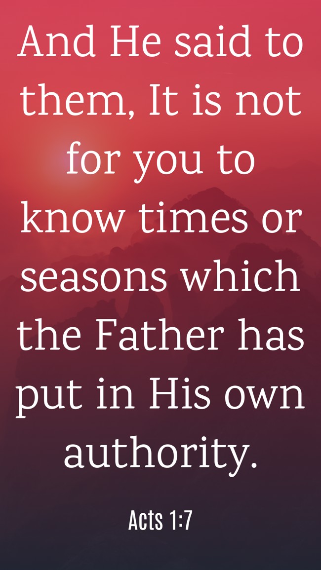  And He said to them, It is not for you to know times or seasons which the Father has put in His own authority.   - Acts 1:7 