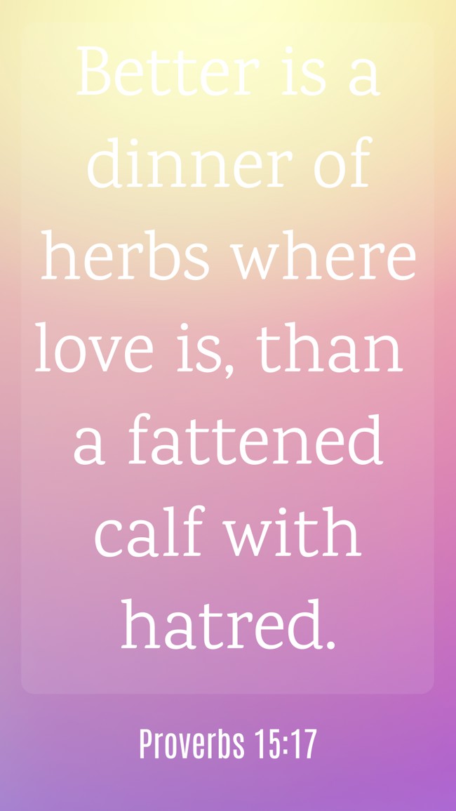 Better is a dinner of herbs where love is, than a fattened calf with hatred. - Proverbs 15:17