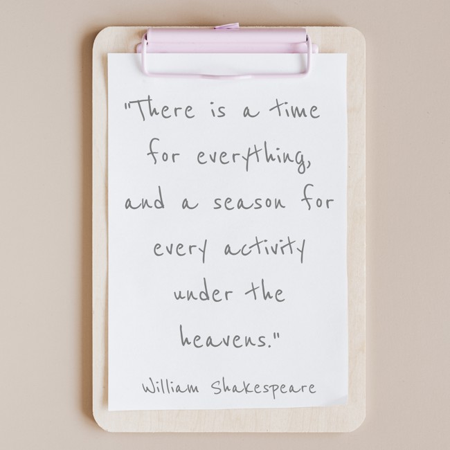  There is a time for everything, and a season for every activity under the heavens.   - William Shakespeare 