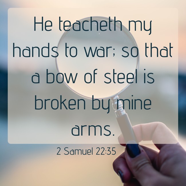 He teacheth my hands to war; so that a bow of steel is broken by mine arms. - 2 Samuel 22:35