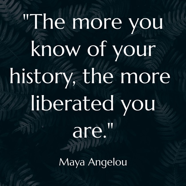 The more you know of your history, the more liberated you are. - Maya Angelou