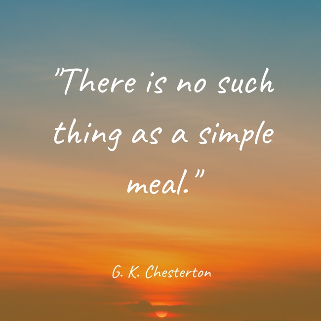 There is no such thing as a simple meal. - G. K. Chesterton