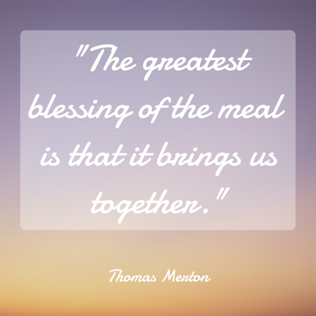 The greatest blessing of the meal is that it brings us together. - Thomas Merton