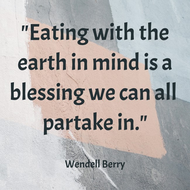 Eating with the earth in mind is a blessing we can all partake in. - Wendell Berry