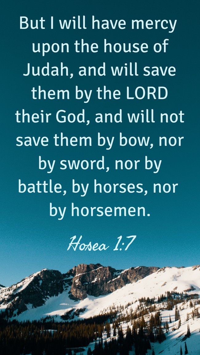 But I will have mercy upon the house of Judah, and will save them by the LORD their God, and will not save them by bow, nor by sword, nor by battle, by horses, nor by horsemen. - Hosea 1:7