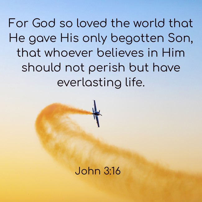 For God so loved the world that He gave His only begotten Son, that whoever believes in Him should not perish but have everlasting life. - John 3:16