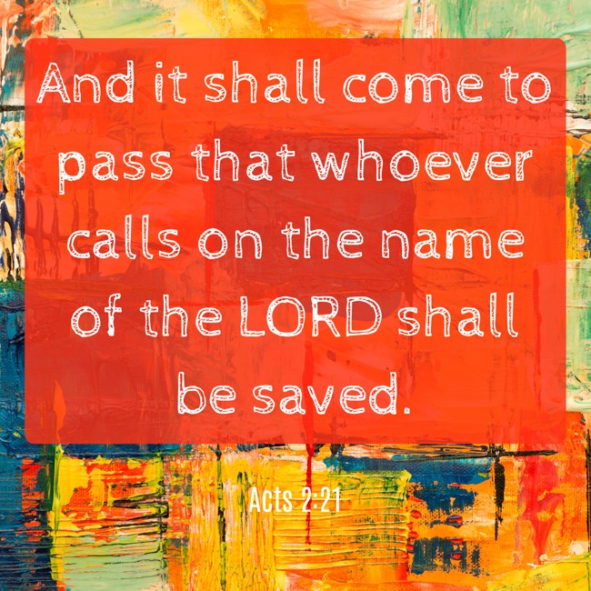 And it shall come to pass that whoever calls on the name of the LORD shall be saved. - Acts 2:21