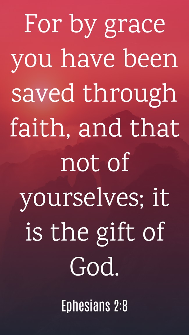 For by grace you have been saved through faith, and that not of yourselves; it is the gift of God. - Ephesians 2:8