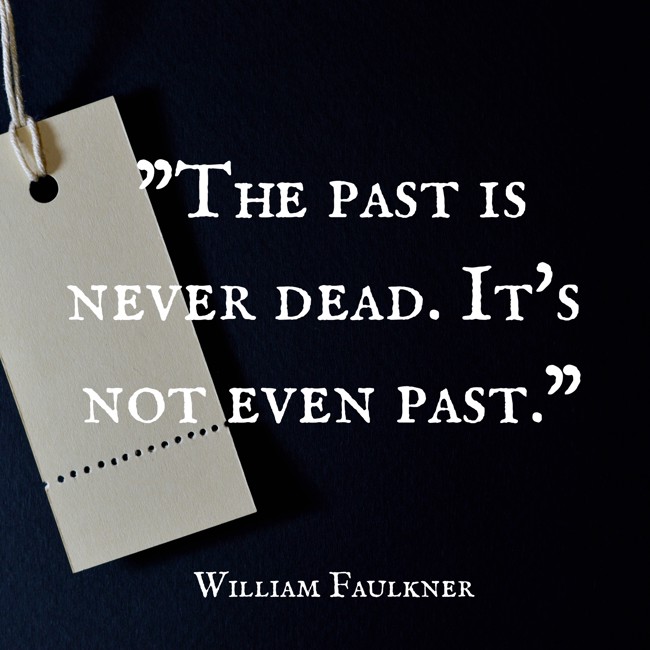 The past is never dead. It's not even past. - William Faulkner
