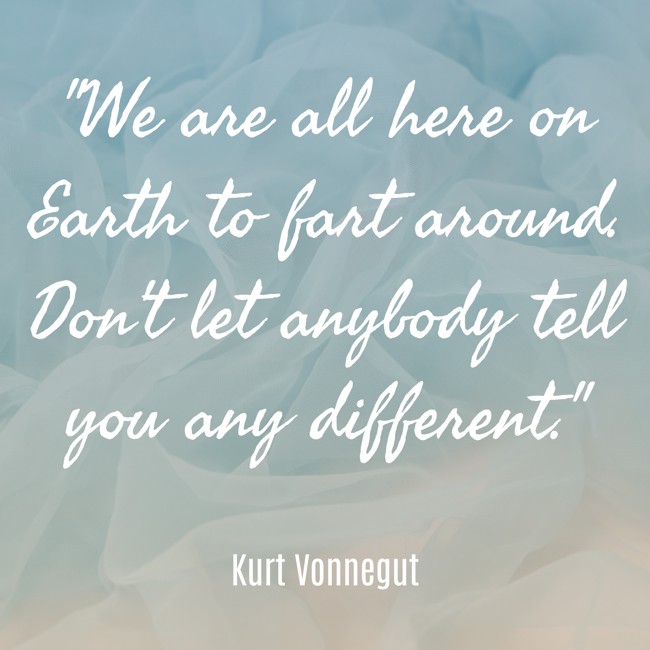 We are all here on Earth to fart around. Don't let anybody tell you any different. - Kurt Vonnegut
