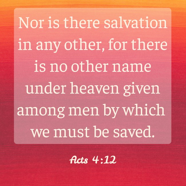 Nor is there salvation in any other, for there is no other name under heaven given among men by which we must be saved. - Acts 4:12