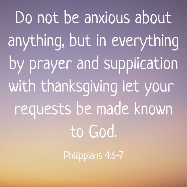 Do not be anxious about anything, but in everything by prayer and supplication with thanksgiving let your requests be made known to God. - Philippians 4:6-7