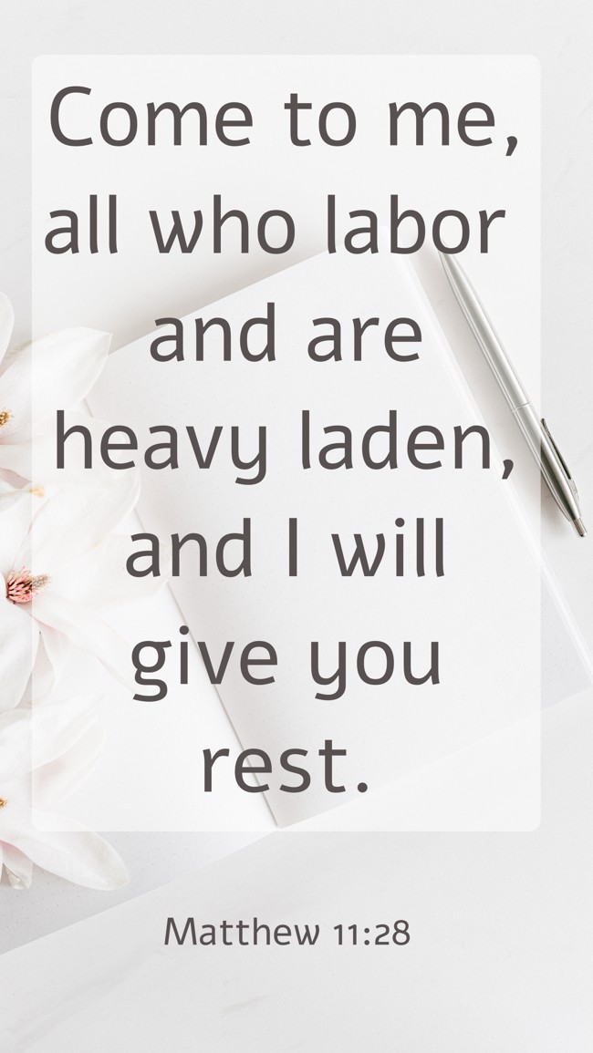 Come to me, all who labor and are heavy laden, and I will give you rest. - Matthew 11:28