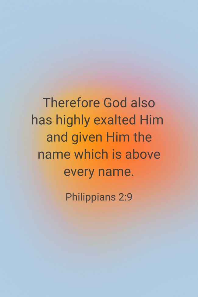 Therefore God also has highly exalted Him and given Him the name which is above every name. - Philippians 2:9