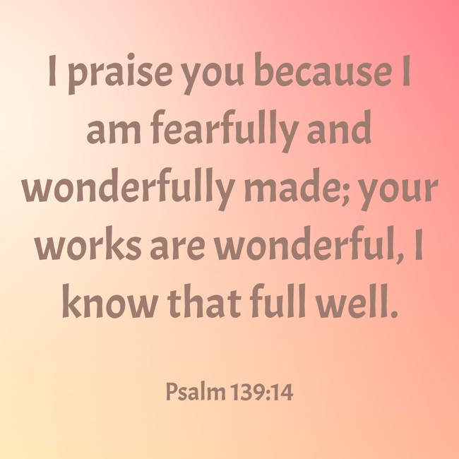 I praise you because I am fearfully and wonderfully made; your works are wonderful, I know that full well. - Psalm 139:14