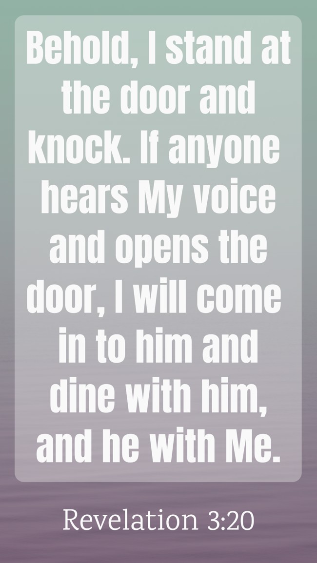 Behold, I stand at the door and knock. If anyone hears My voice and opens the door, I will come in to him and dine with him, and he with Me. - Revelation 3:20