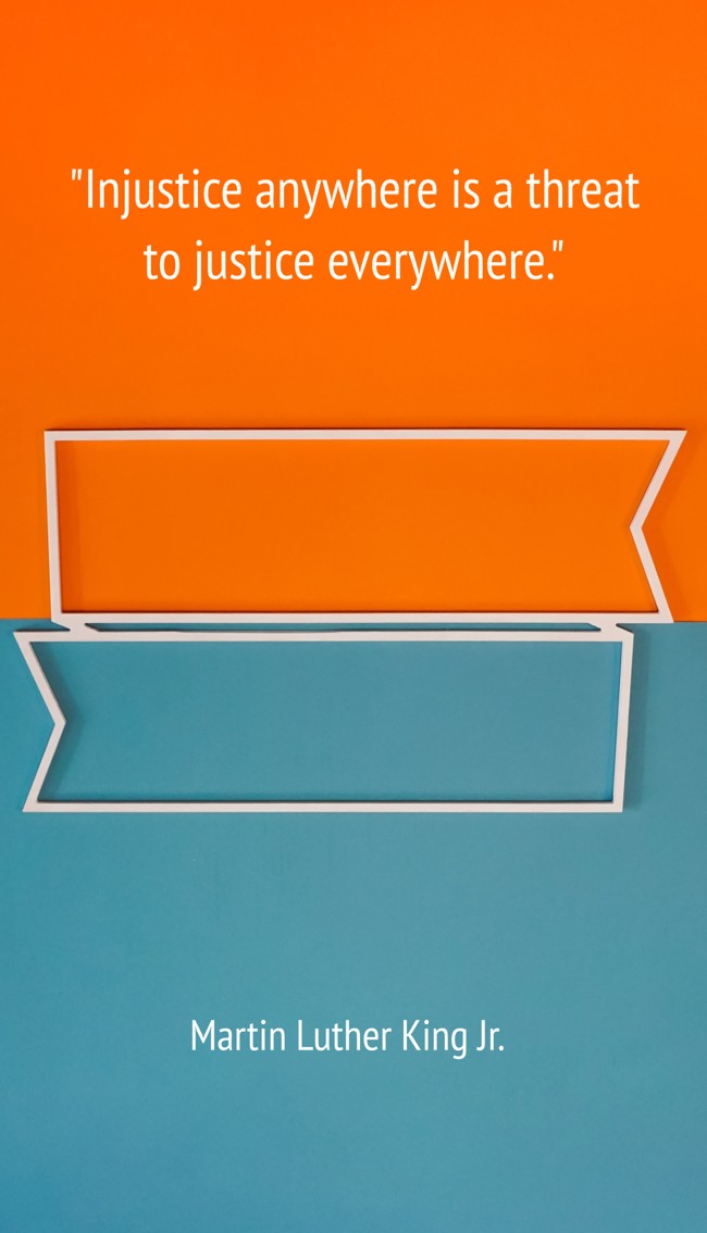 Injustice anywhere is a threat to justice everywhere. - Martin Luther King Jr.