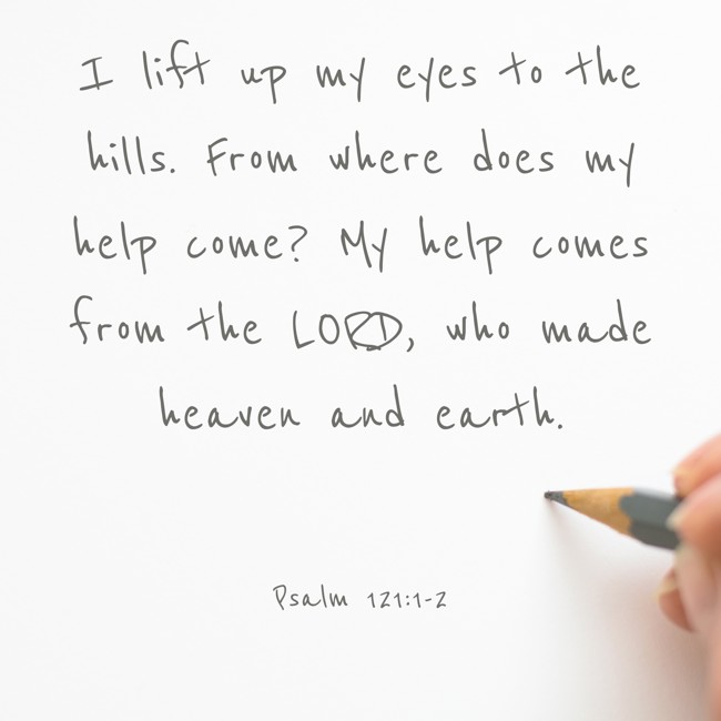 I lift up my eyes to the hills. From where does my help come? My help comes from the LORD, who made heaven and earth. - Psalm 121:1-2