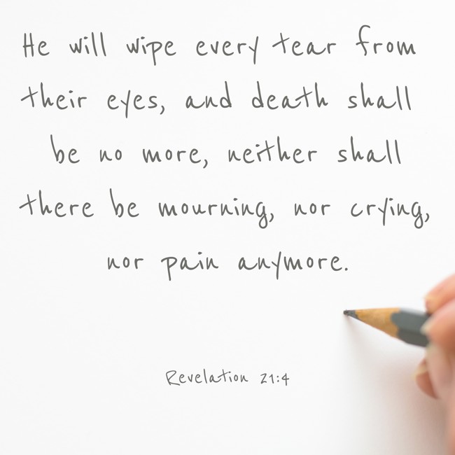 He will wipe every tear from their eyes, and death shall be no more, neither shall there be mourning, nor crying, nor pain anymore. - Revelation 21:4