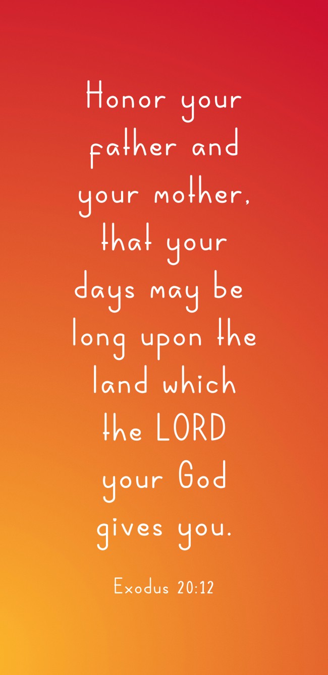 Honor your father and your mother, that your days may be long upon the land which the LORD your God gives you. - Exodus 20:12