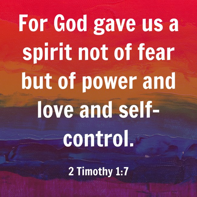 For God gave us a spirit not of fear but of power and love and self-control. - 2 Timothy 1:7