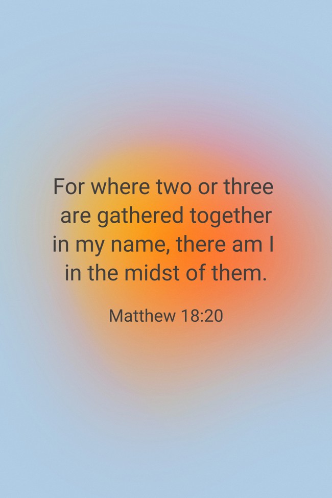 For where two or three are gathered together in my name, there am I in the midst of them. - Matthew 18:20