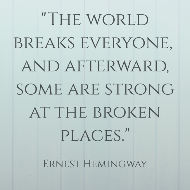 The world breaks everyone, and afterward, some are strong at the broken places. - Ernest Hemingway