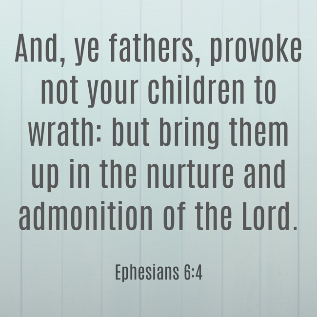 And, ye fathers, provoke not your children to wrath: but bring them up in the nurture and admonition of the Lord. - Ephesians 6:4