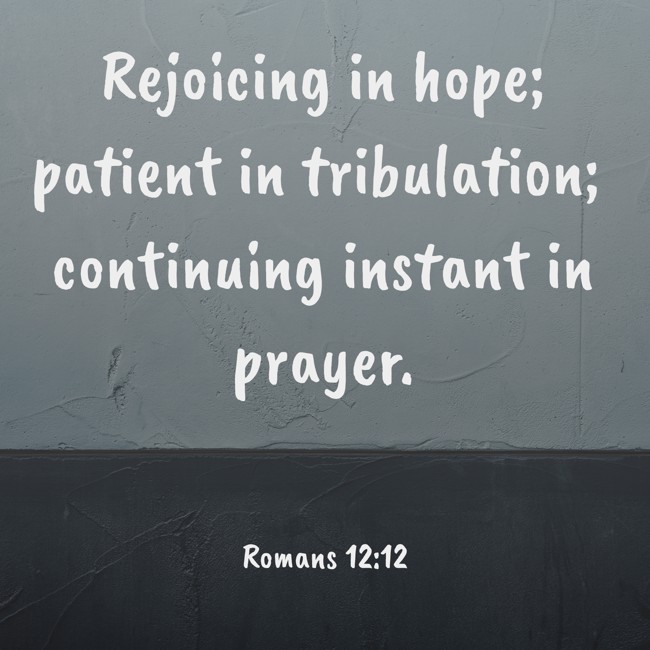 Rejoicing in hope; patient in tribulation; continuing instant in prayer. - Romans 12:12