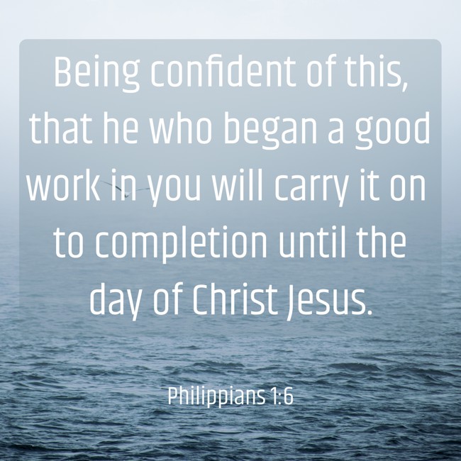 Being confident of this, that he who began a good work in you will carry it on to completion until the day of Christ Jesus. - Philippians 1:6