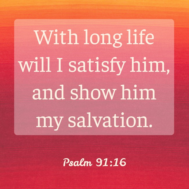 With long life will I satisfy him, and show him my salvation. - Psalm 91:16