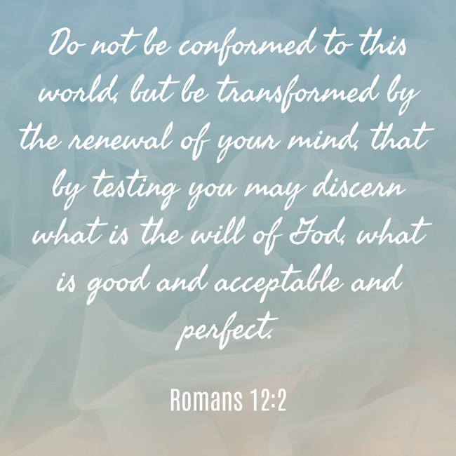 Do not be conformed to this world, but be transformed by the renewal of your mind, that by testing you may discern what is the will of God, what is good and acceptable and perfect. - Romans 12:2