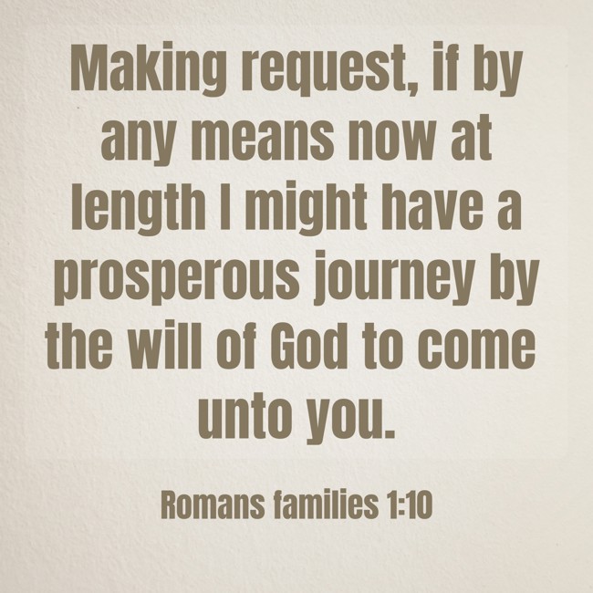 Making request, if by any means now at length I might have a prosperous journey by the will of God to come unto you. - Romans families 1:10
