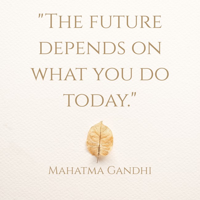 The future depends on what you do today. - Mahatma Gandhi
