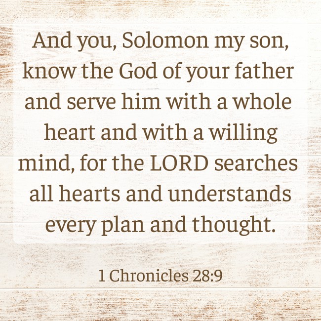 And you, Solomon my son, know the God of your father and serve him with a whole heart and with a willing mind, for the LORD searches all hearts and understands every plan and thought. - 1 Chronicles 28:9