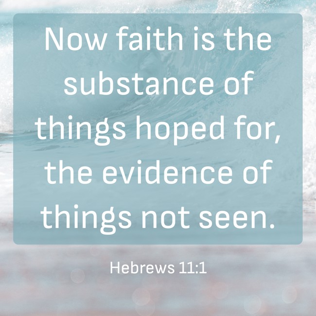 Now faith is the substance of things hoped for, the evidence of things not seen. - Hebrews 11:1