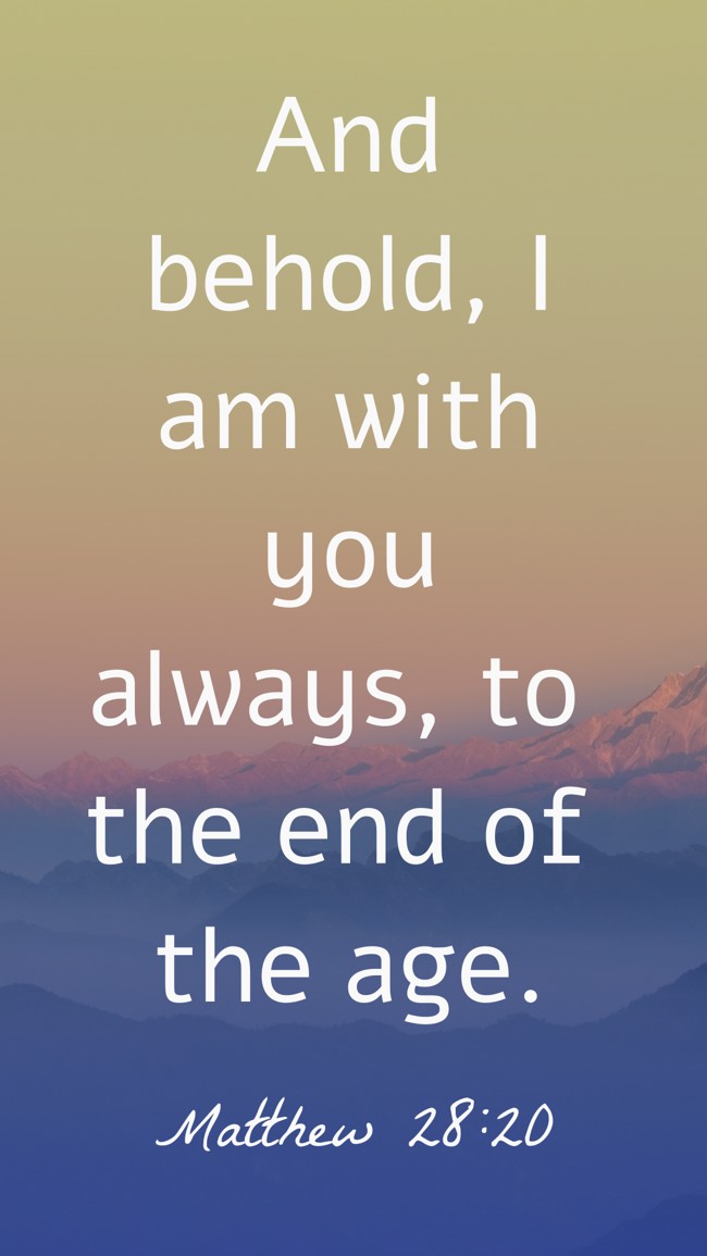 And behold, I am with you always, to the end of the age. - Matthew 28:20
