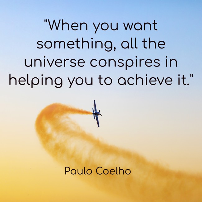 When you want something, all the universe conspires in helping you to achieve it. - Paulo Coelho