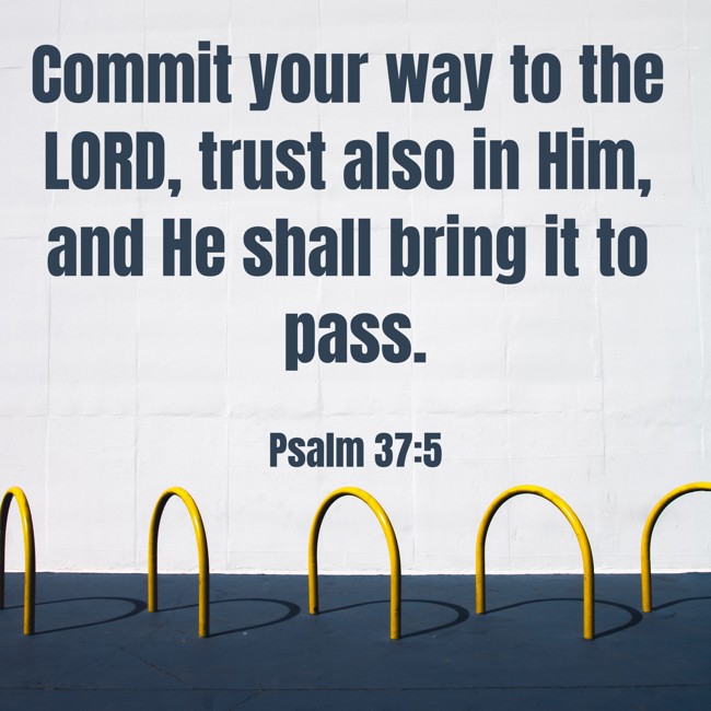 Commit your way to the LORD, trust also in Him, and He shall bring it to pass. - Psalm 37:5