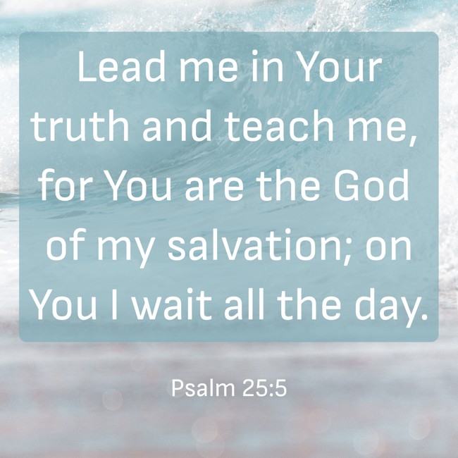 Lead me in Your truth and teach me, for You are the God of my salvation; on You I wait all the day. - Psalm 25:5