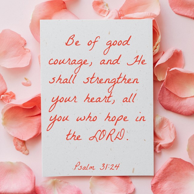 Be of good courage, and He shall strengthen your heart, all you who hope in the LORD. - Psalm 31:24