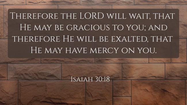 Therefore the LORD will wait, that He may be gracious to you; and therefore He will be exalted, that He may have mercy on you. - Isaiah 30:18